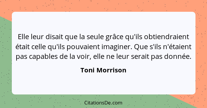 Elle leur disait que la seule grâce qu'ils obtiendraient était celle qu'ils pouvaient imaginer. Que s'ils n'étaient pas capables de la... - Toni Morrison