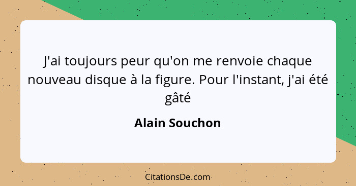 J'ai toujours peur qu'on me renvoie chaque nouveau disque à la figure. Pour l'instant, j'ai été gâté... - Alain Souchon