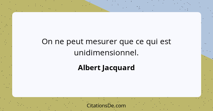 On ne peut mesurer que ce qui est unidimensionnel.... - Albert Jacquard