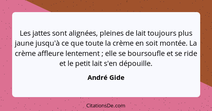 Les jattes sont alignées, pleines de lait toujours plus jaune jusqu'à ce que toute la crème en soit montée. La crème affleure lentement&n... - André Gide