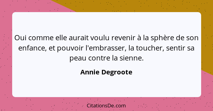 Oui comme elle aurait voulu revenir à la sphère de son enfance, et pouvoir l'embrasser, la toucher, sentir sa peau contre la sienne.... - Annie Degroote
