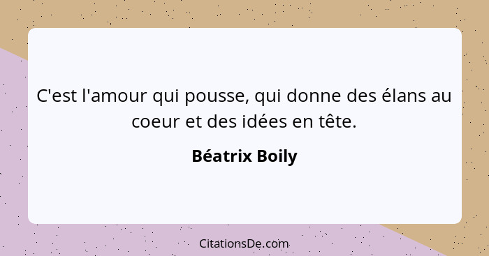 C'est l'amour qui pousse, qui donne des élans au coeur et des idées en tête.... - Béatrix Boily