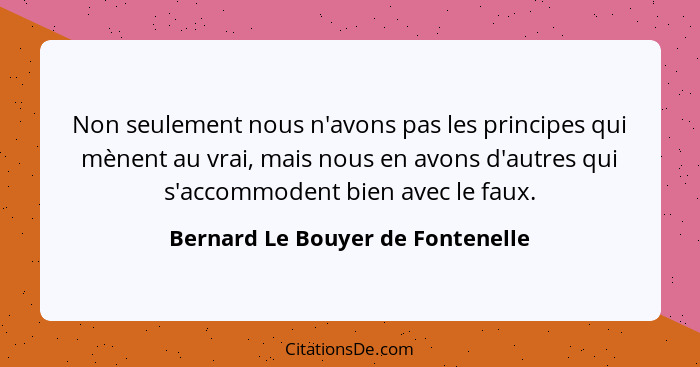 Non seulement nous n'avons pas les principes qui mènent au vrai, mais nous en avons d'autres qui s'accommodent bien... - Bernard Le Bouyer de Fontenelle