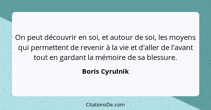 On peut découvrir en soi, et autour de soi, les moyens qui permettent de revenir à la vie et d'aller de l'avant tout en gardant la mé... - Boris Cyrulnik