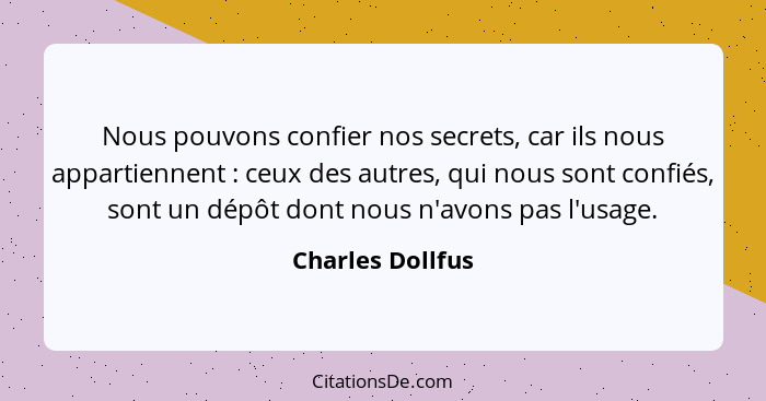 Nous pouvons confier nos secrets, car ils nous appartiennent : ceux des autres, qui nous sont confiés, sont un dépôt dont nous... - Charles Dollfus