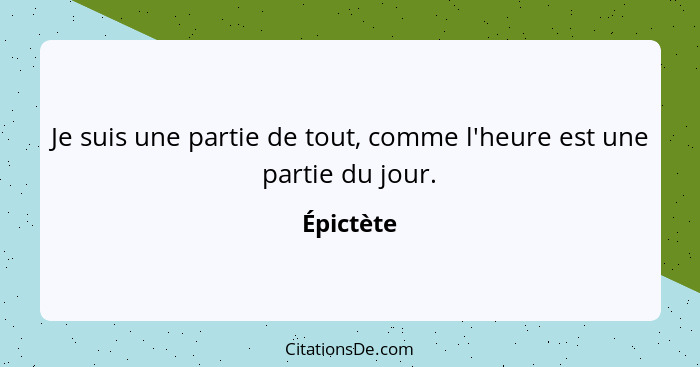 Je suis une partie de tout, comme l'heure est une partie du jour.... - Épictète