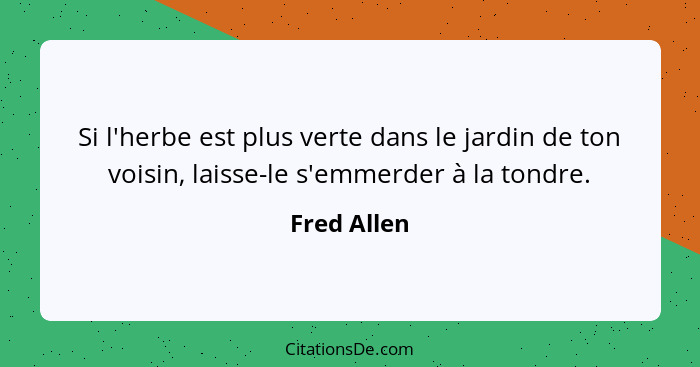 Si l'herbe est plus verte dans le jardin de ton voisin, laisse-le s'emmerder à la tondre.... - Fred Allen