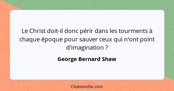 Le Christ doit-il donc périr dans les tourments à chaque époque pour sauver ceux qui n'ont point d'imagination ?... - George Bernard Shaw