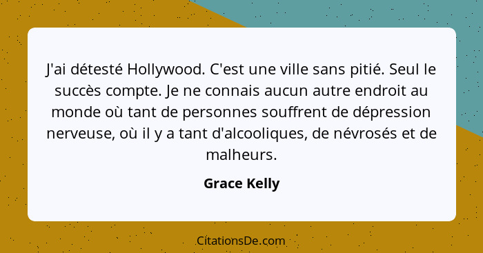 J'ai détesté Hollywood. C'est une ville sans pitié. Seul le succès compte. Je ne connais aucun autre endroit au monde où tant de personn... - Grace Kelly