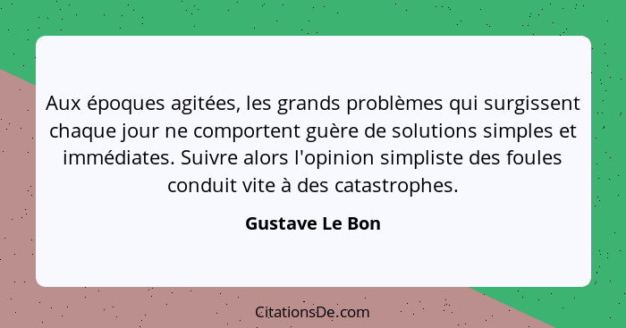 Aux époques agitées, les grands problèmes qui surgissent chaque jour ne comportent guère de solutions simples et immédiates. Suivre a... - Gustave Le Bon