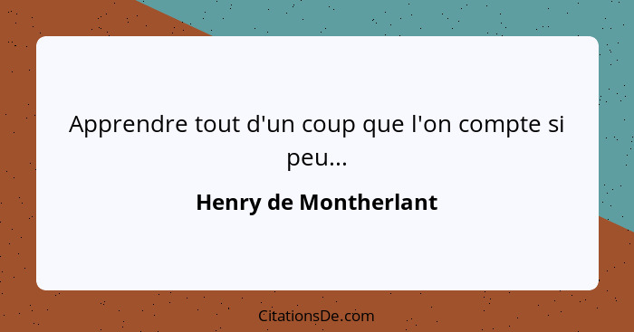 Apprendre tout d'un coup que l'on compte si peu...... - Henry de Montherlant