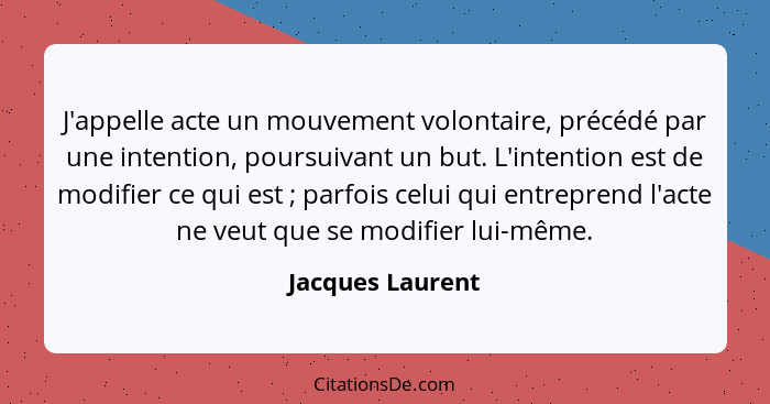 J'appelle acte un mouvement volontaire, précédé par une intention, poursuivant un but. L'intention est de modifier ce qui est ;... - Jacques Laurent