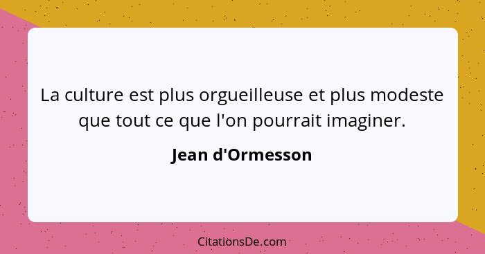 La culture est plus orgueilleuse et plus modeste que tout ce que l'on pourrait imaginer.... - Jean d'Ormesson