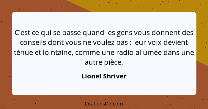 C'est ce qui se passe quand les gens vous donnent des conseils dont vous ne voulez pas : leur voix devient ténue et lointaine, c... - Lionel Shriver