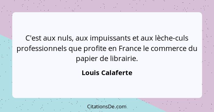 C'est aux nuls, aux impuissants et aux lèche-culs professionnels que profite en France le commerce du papier de librairie.... - Louis Calaferte