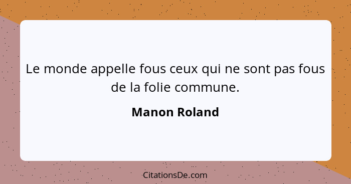 Le monde appelle fous ceux qui ne sont pas fous de la folie commune.... - Manon Roland