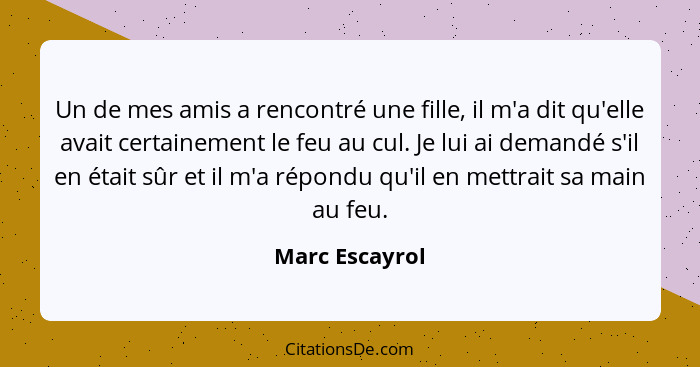 Un de mes amis a rencontré une fille, il m'a dit qu'elle avait certainement le feu au cul. Je lui ai demandé s'il en était sûr et il m... - Marc Escayrol