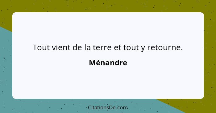 Tout vient de la terre et tout y retourne.... - Ménandre