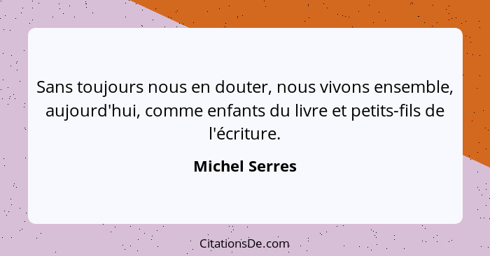 Sans toujours nous en douter, nous vivons ensemble, aujourd'hui, comme enfants du livre et petits-fils de l'écriture.... - Michel Serres