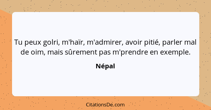 Tu peux golri, m'haïr, m'admirer, avoir pitié, parler mal de oim, mais sûrement pas m'prendre en exemple.... - Népal