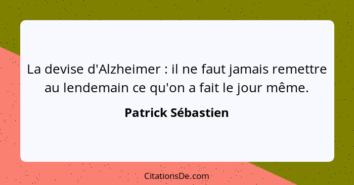 La devise d'Alzheimer : il ne faut jamais remettre au lendemain ce qu'on a fait le jour même.... - Patrick Sébastien