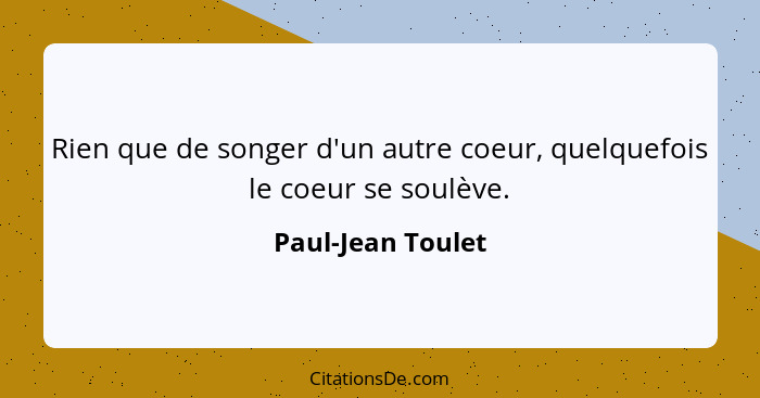 Rien que de songer d'un autre coeur, quelquefois le coeur se soulève.... - Paul-Jean Toulet