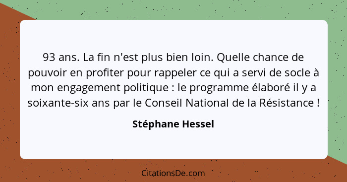 93 ans. La fin n'est plus bien loin. Quelle chance de pouvoir en profiter pour rappeler ce qui a servi de socle à mon engagement pol... - Stéphane Hessel