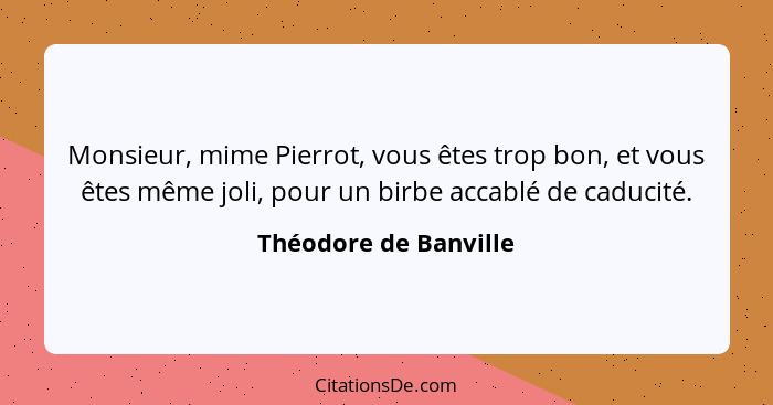 Monsieur, mime Pierrot, vous êtes trop bon, et vous êtes même joli, pour un birbe accablé de caducité.... - Théodore de Banville