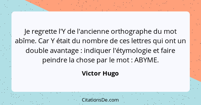 Je regrette l'Y de l'ancienne orthographe du mot abîme. Car Y était du nombre de ces lettres qui ont un double avantage : indiquer... - Victor Hugo