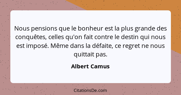 Nous pensions que le bonheur est la plus grande des conquêtes, celles qu'on fait contre le destin qui nous est imposé. Même dans la déf... - Albert Camus