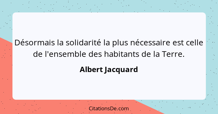 Désormais la solidarité la plus nécessaire est celle de l'ensemble des habitants de la Terre.... - Albert Jacquard