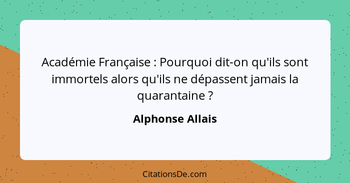 Académie Française : Pourquoi dit-on qu'ils sont immortels alors qu'ils ne dépassent jamais la quarantaine ?... - Alphonse Allais