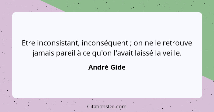 Etre inconsistant, inconséquent ; on ne le retrouve jamais pareil à ce qu'on l'avait laissé la veille.... - André Gide