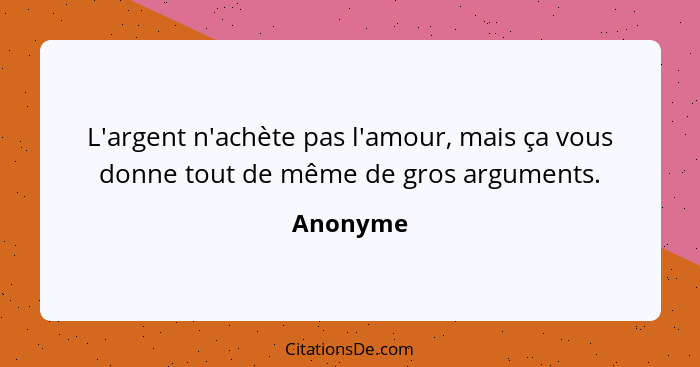 L'argent n'achète pas l'amour, mais ça vous donne tout de même de gros arguments.... - Anonyme