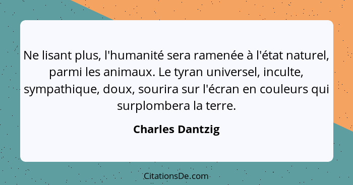 Ne lisant plus, l'humanité sera ramenée à l'état naturel, parmi les animaux. Le tyran universel, inculte, sympathique, doux, sourira... - Charles Dantzig