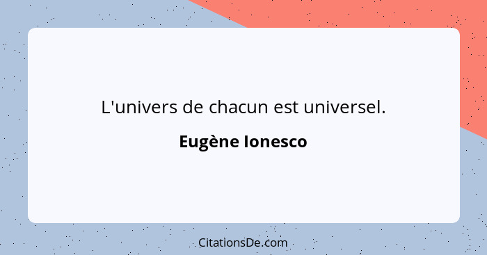 L'univers de chacun est universel.... - Eugène Ionesco