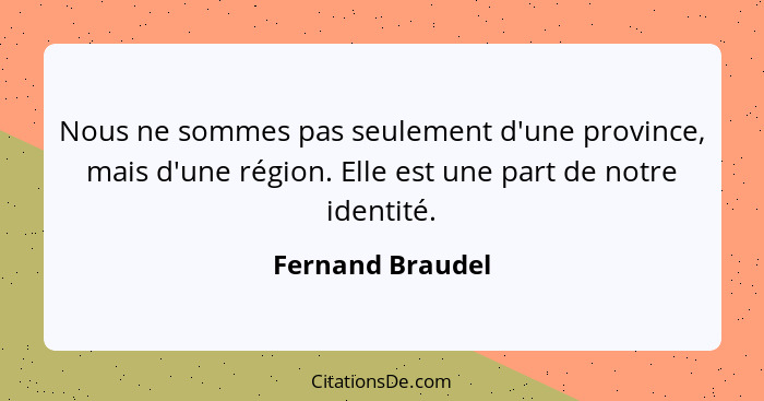Nous ne sommes pas seulement d'une province, mais d'une région. Elle est une part de notre identité.... - Fernand Braudel