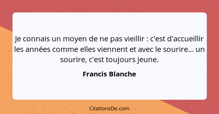 Je connais un moyen de ne pas vieillir : c'est d'accueillir les années comme elles viennent et avec le sourire... un sourire, c... - Francis Blanche