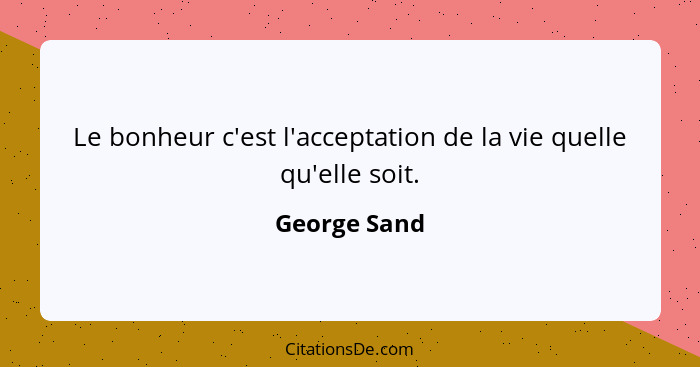 Le bonheur c'est l'acceptation de la vie quelle qu'elle soit.... - George Sand