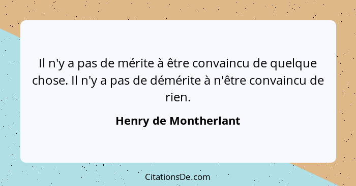 Il n'y a pas de mérite à être convaincu de quelque chose. Il n'y a pas de démérite à n'être convaincu de rien.... - Henry de Montherlant