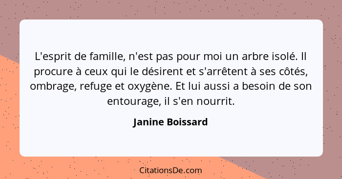 L'esprit de famille, n'est pas pour moi un arbre isolé. Il procure à ceux qui le désirent et s'arrêtent à ses côtés, ombrage, refuge... - Janine Boissard