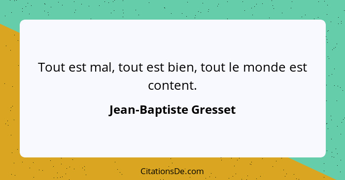 Tout est mal, tout est bien, tout le monde est content.... - Jean-Baptiste Gresset