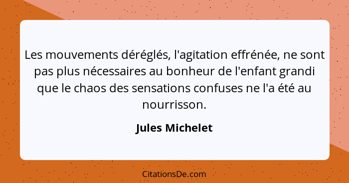 Les mouvements déréglés, l'agitation effrénée, ne sont pas plus nécessaires au bonheur de l'enfant grandi que le chaos des sensations... - Jules Michelet