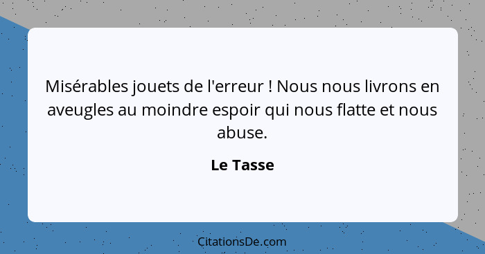 Misérables jouets de l'erreur ! Nous nous livrons en aveugles au moindre espoir qui nous flatte et nous abuse.... - Le Tasse