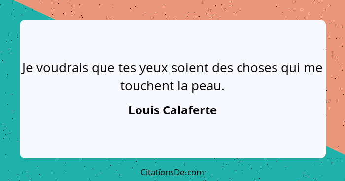 Je voudrais que tes yeux soient des choses qui me touchent la peau.... - Louis Calaferte