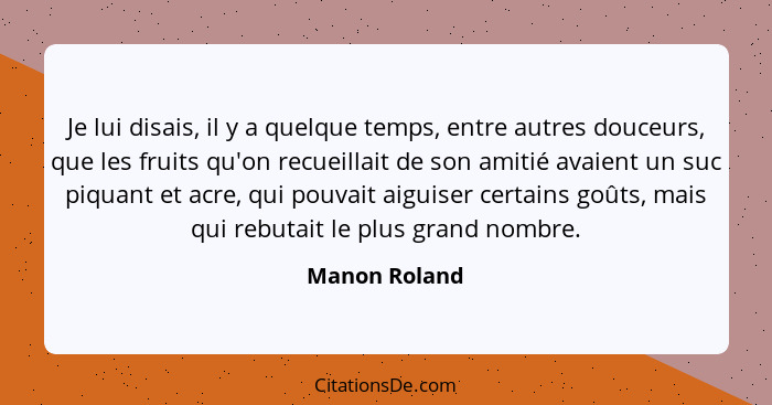 Je lui disais, il y a quelque temps, entre autres douceurs, que les fruits qu'on recueillait de son amitié avaient un suc piquant et ac... - Manon Roland