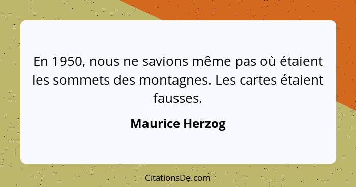 En 1950, nous ne savions même pas où étaient les sommets des montagnes. Les cartes étaient fausses.... - Maurice Herzog