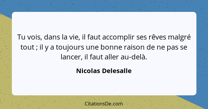 Tu vois, dans la vie, il faut accomplir ses rêves malgré tout ; il y a toujours une bonne raison de ne pas se lancer, il faut... - Nicolas Delesalle