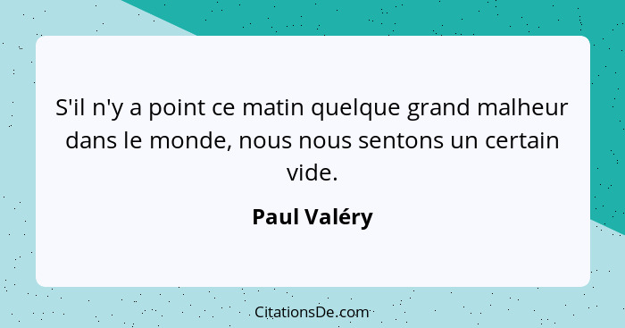 S'il n'y a point ce matin quelque grand malheur dans le monde, nous nous sentons un certain vide.... - Paul Valéry