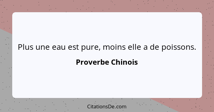 Plus une eau est pure, moins elle a de poissons.... - Proverbe Chinois